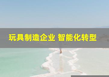 玩具制造企业 智能化转型